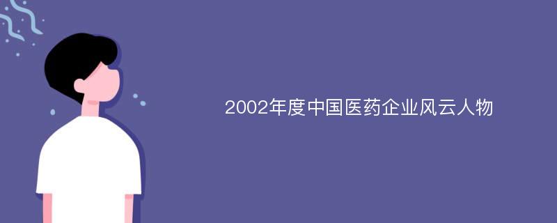 2002年度中国医药企业风云人物