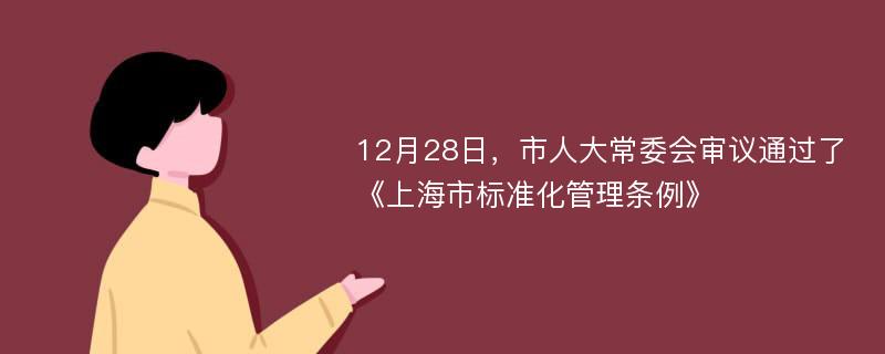 12月28日，市人大常委会审议通过了《上海市标准化管理条例》