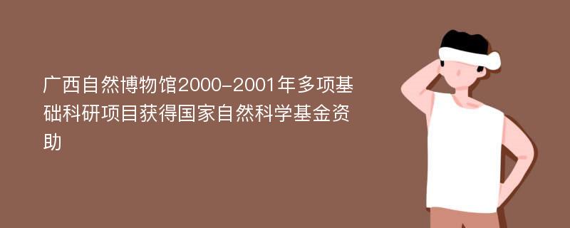 广西自然博物馆2000-2001年多项基础科研项目获得国家自然科学基金资助