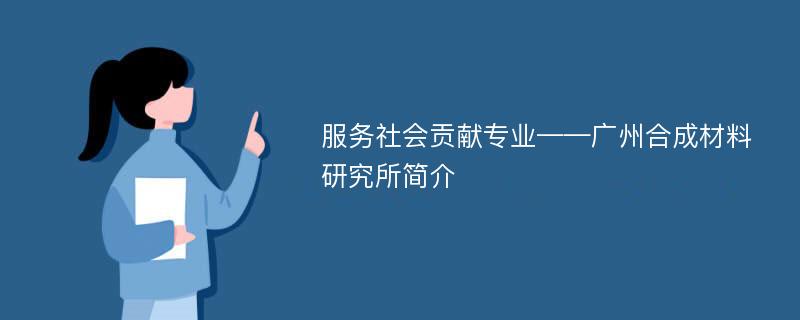 服务社会贡献专业——广州合成材料研究所简介