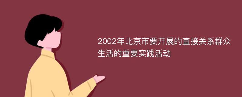 2002年北京市要开展的直接关系群众生活的重要实践活动