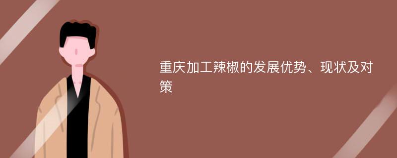 重庆加工辣椒的发展优势、现状及对策