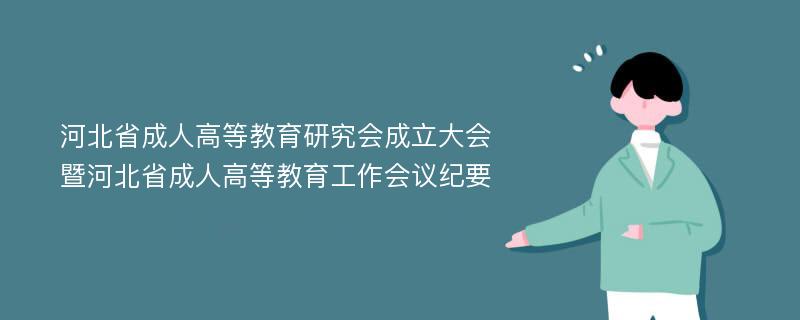 河北省成人高等教育研究会成立大会暨河北省成人高等教育工作会议纪要